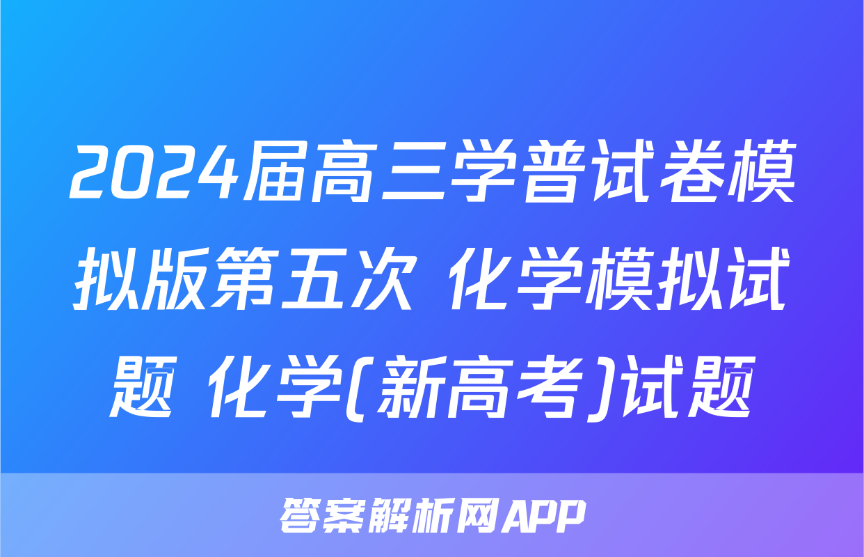2024届高三学普试卷模拟版第五次 化学模拟试题 化学(新高考)试题