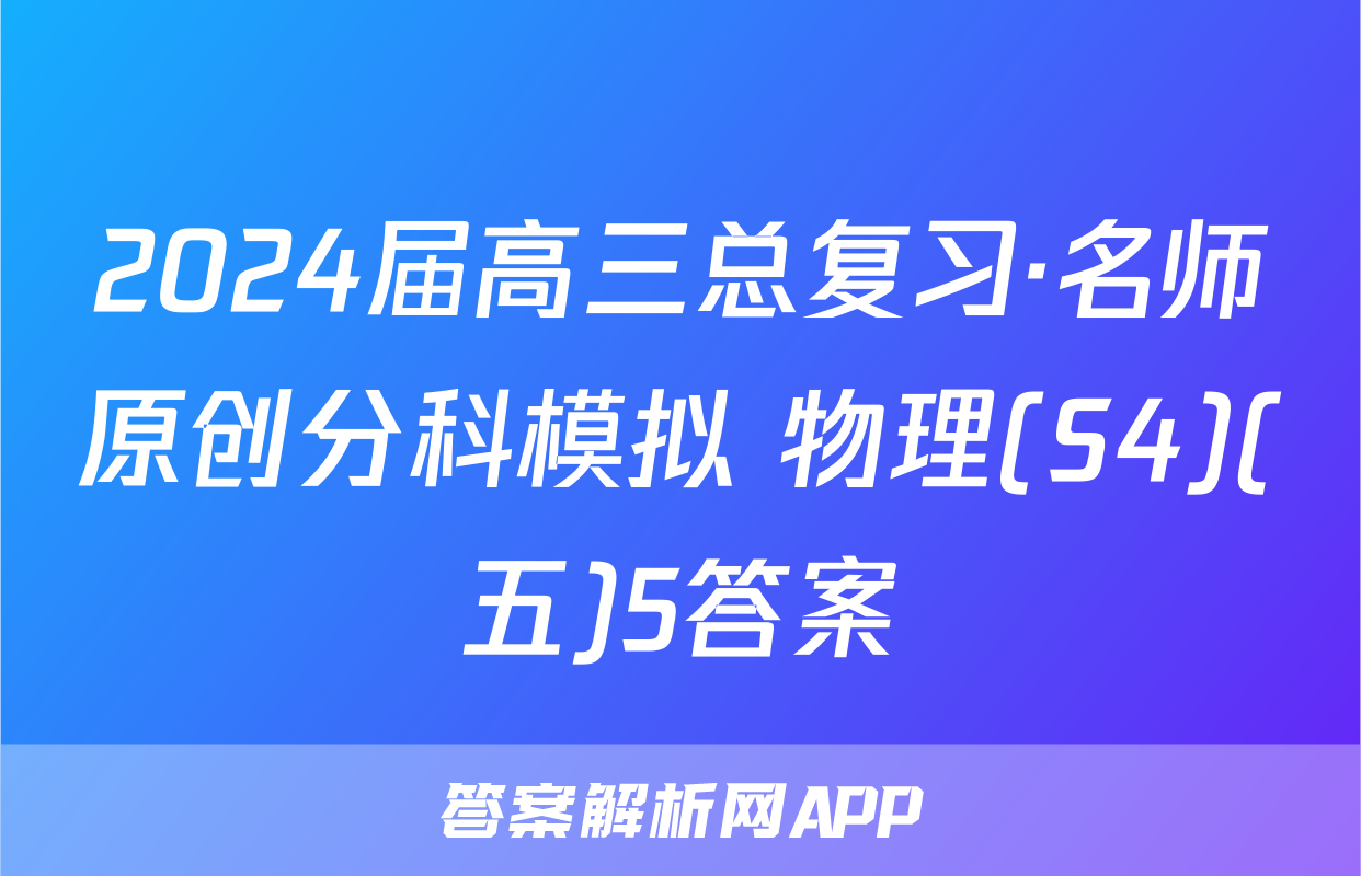 2024届高三总复习·名师原创分科模拟 物理(S4)(五)5答案