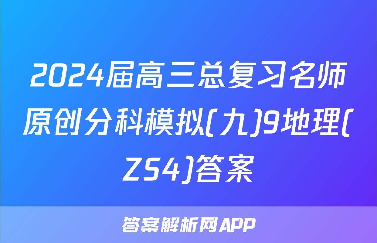 2024届高三总复习名师原创分科模拟(九)9地理(ZS4)答案