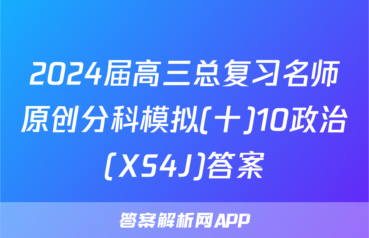 2024届高三总复习名师原创分科模拟(十)10政治(XS4J)答案