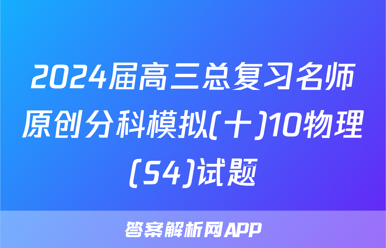 2024届高三总复习名师原创分科模拟(十)10物理(S4)试题