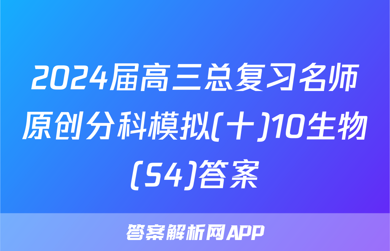 2024届高三总复习名师原创分科模拟(十)10生物(S4)答案