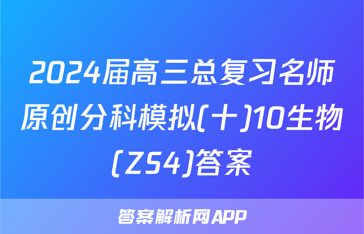 2024届高三总复习名师原创分科模拟(十)10生物(ZS4)答案