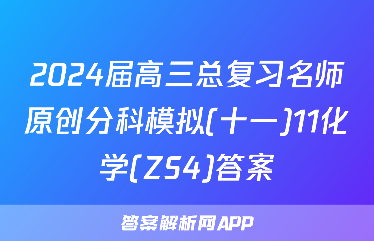 2024届高三总复习名师原创分科模拟(十一)11化学(ZS4)答案
