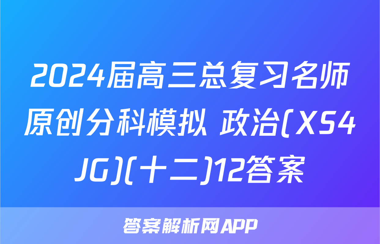 2024届高三总复习名师原创分科模拟 政治(XS4JG)(十二)12答案