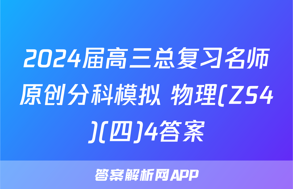 2024届高三总复习名师原创分科模拟 物理(ZS4)(四)4答案