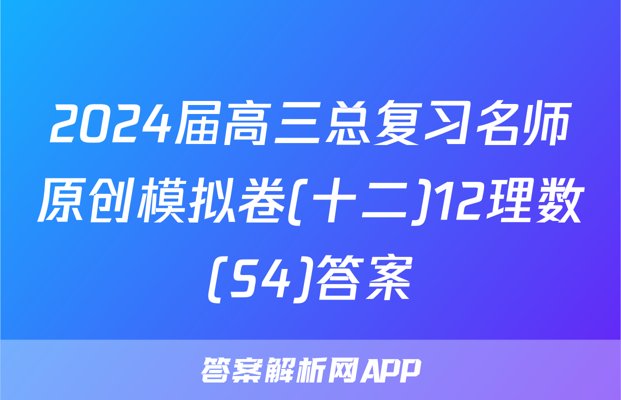 2024届高三总复习名师原创模拟卷(十二)12理数(S4)答案