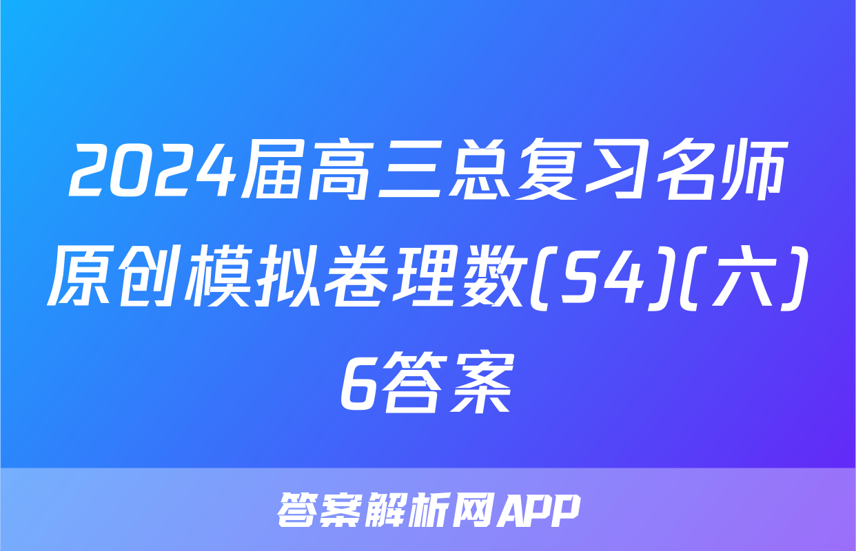 2024届高三总复习名师原创模拟卷理数(S4)(六)6答案