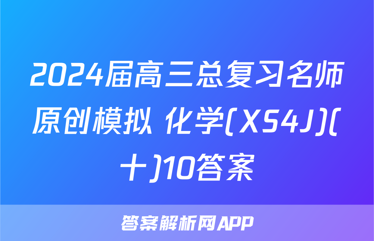 2024届高三总复习名师原创模拟 化学(XS4J)(十)10答案