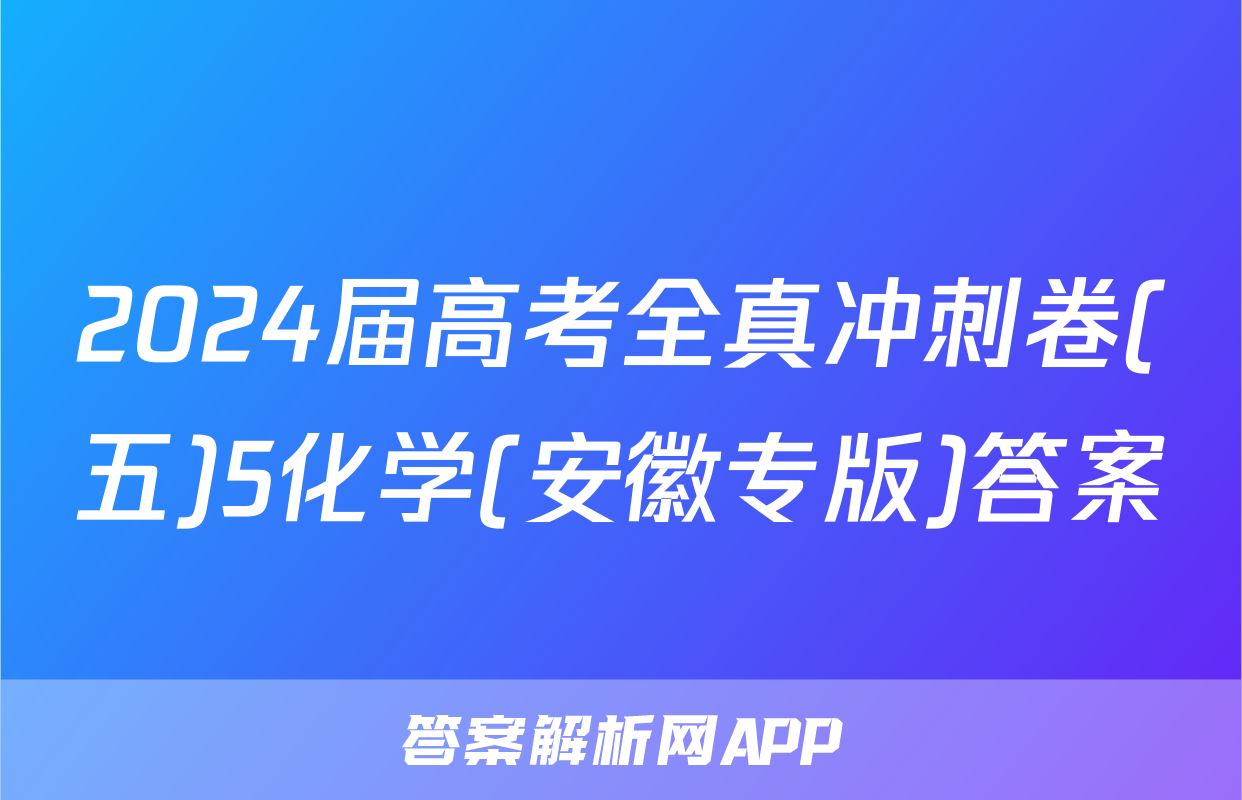 2024届高考全真冲刺卷(五)5化学(安徽专版)答案