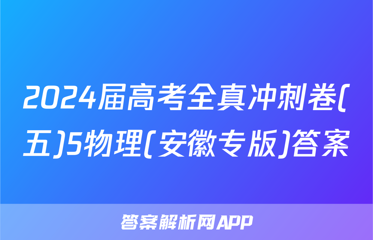 2024届高考全真冲刺卷(五)5物理(安徽专版)答案