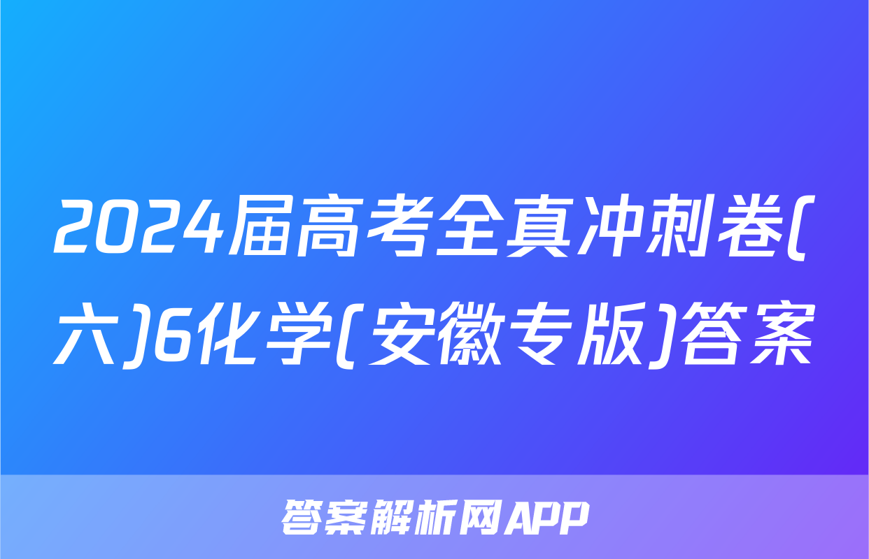 2024届高考全真冲刺卷(六)6化学(安徽专版)答案