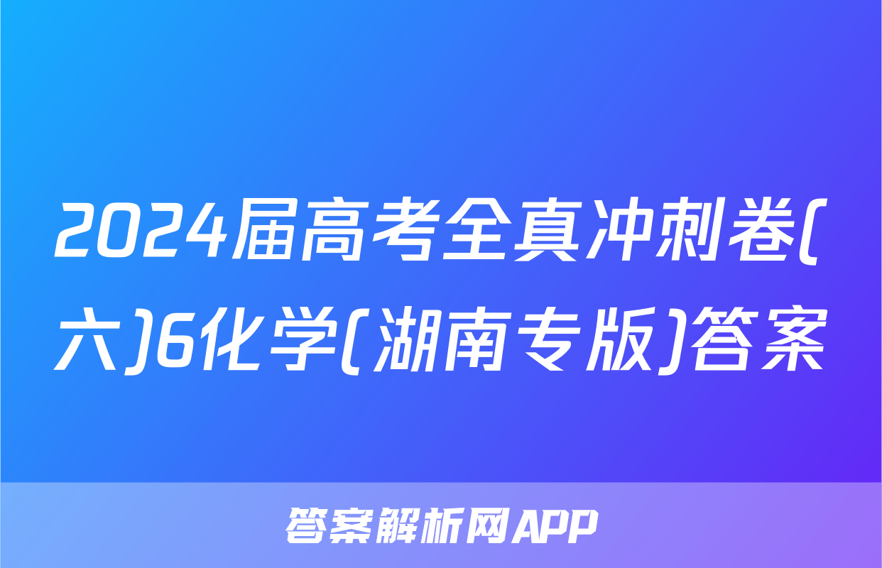 2024届高考全真冲刺卷(六)6化学(湖南专版)答案