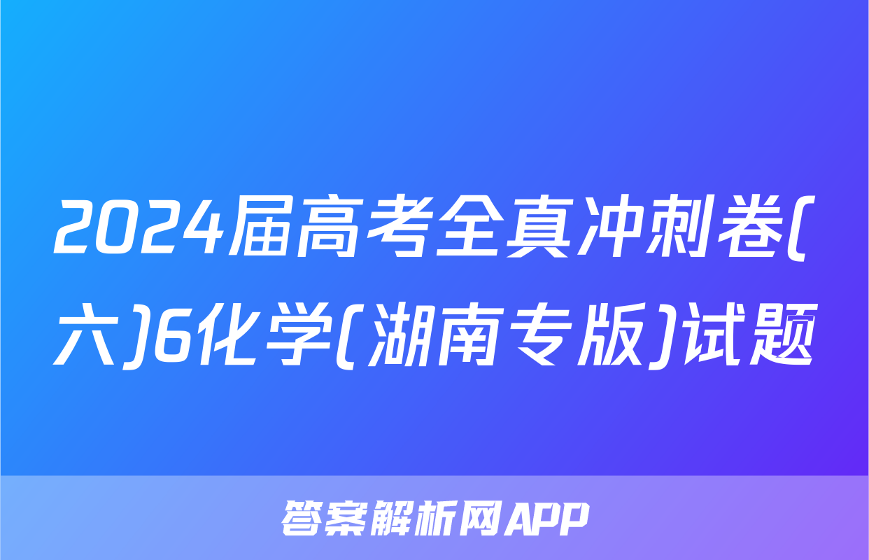 2024届高考全真冲刺卷(六)6化学(湖南专版)试题