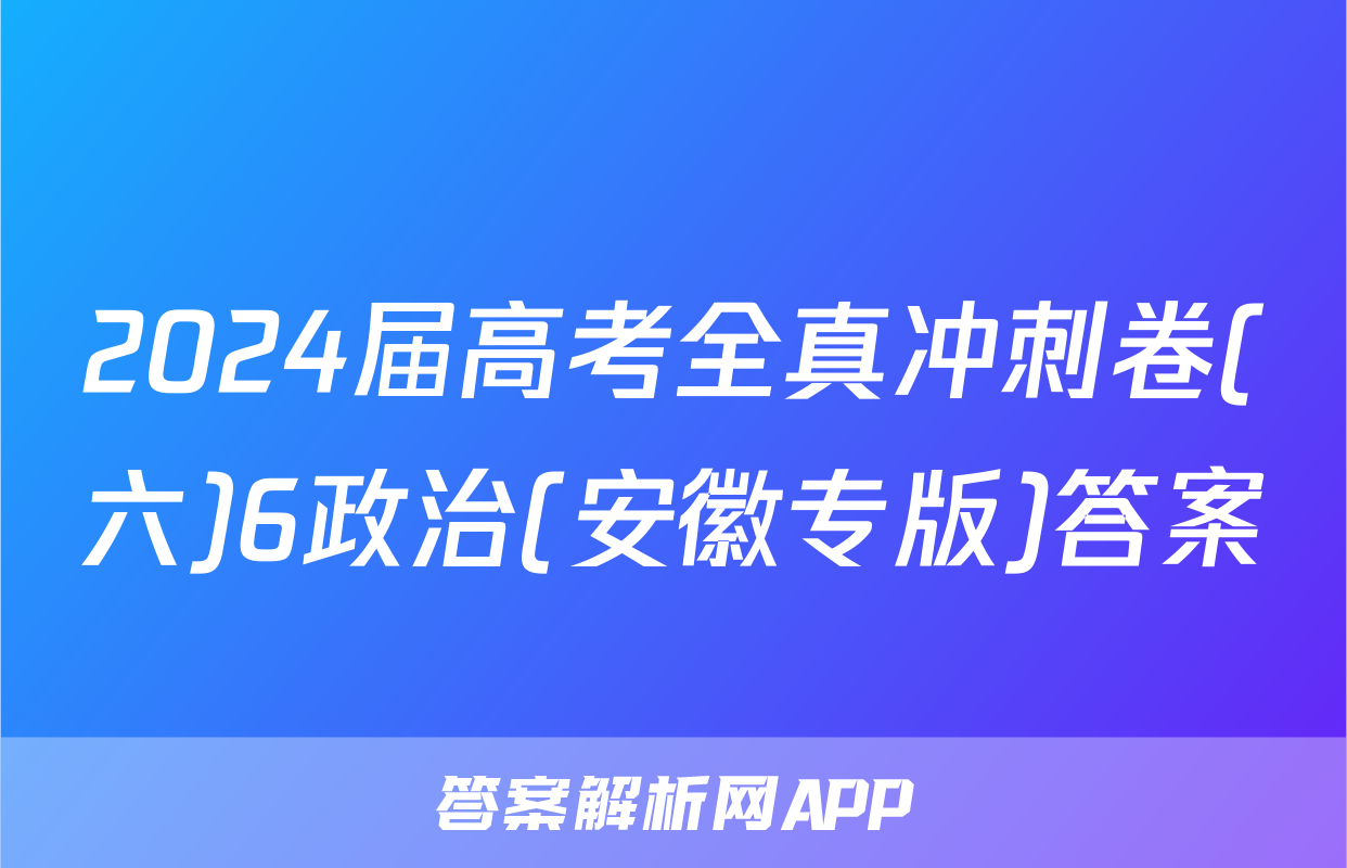 2024届高考全真冲刺卷(六)6政治(安徽专版)答案