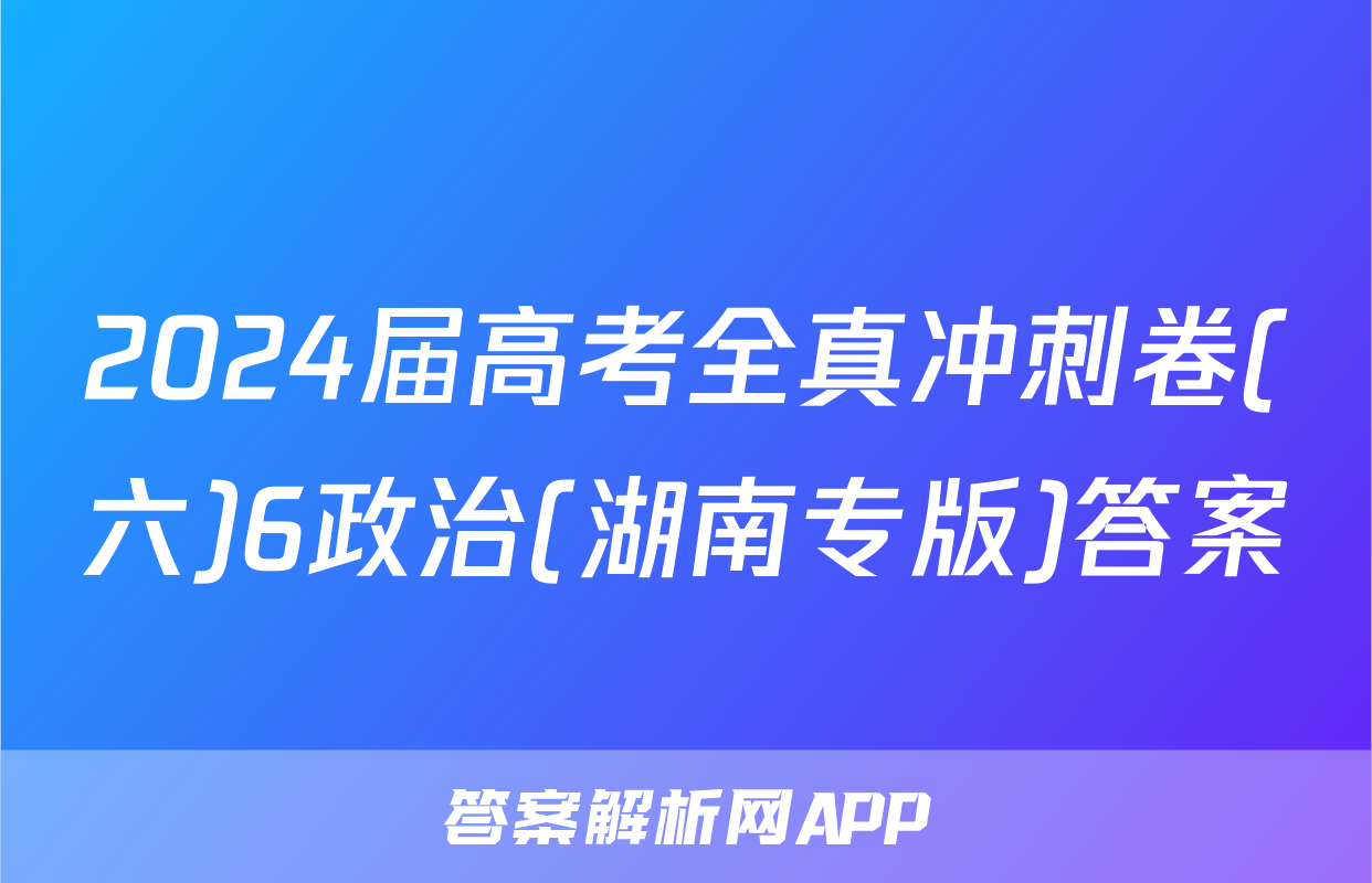2024届高考全真冲刺卷(六)6政治(湖南专版)答案