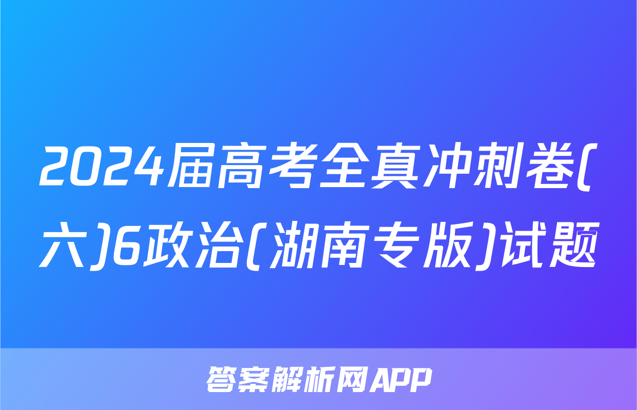 2024届高考全真冲刺卷(六)6政治(湖南专版)试题