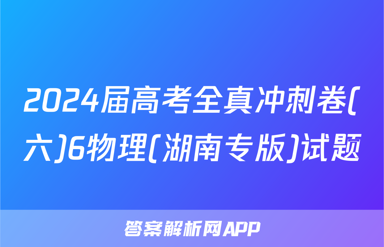 2024届高考全真冲刺卷(六)6物理(湖南专版)试题