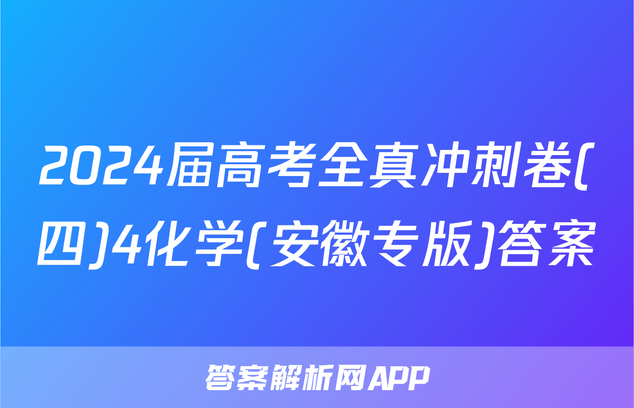 2024届高考全真冲刺卷(四)4化学(安徽专版)答案