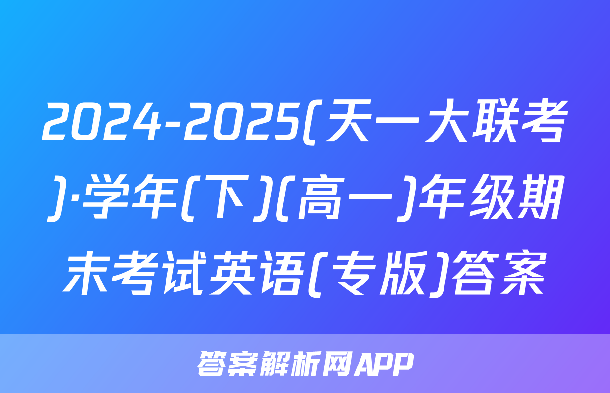 2024-2025(天一大联考)·学年(下)(高一)年级期末考试英语(专版)答案