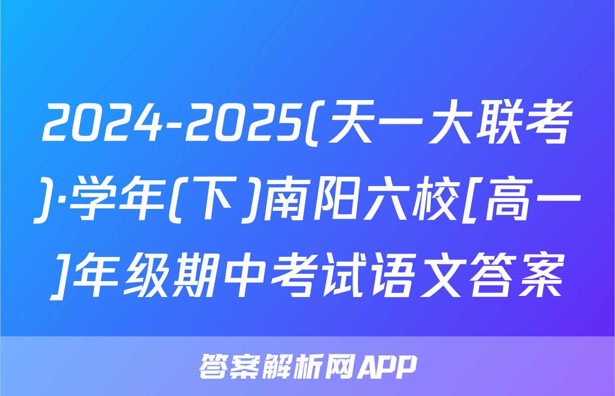 2024-2025(天一大联考)·学年(下)南阳六校[高一]年级期中考试语文答案