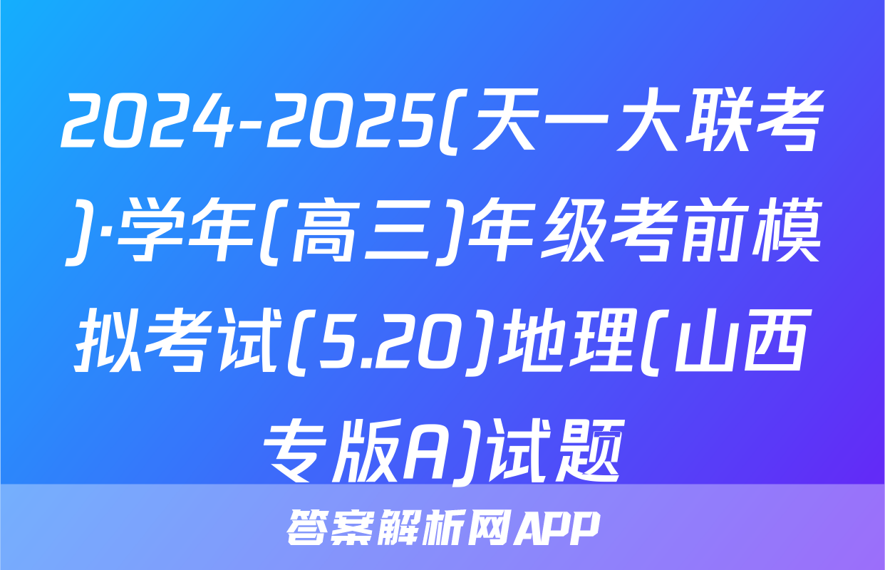 2024-2025(天一大联考)·学年(高三)年级考前模拟考试(5.20)地理(山西专版A)试题