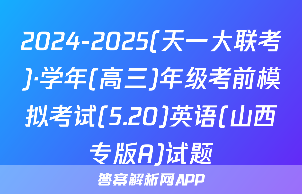2024-2025(天一大联考)·学年(高三)年级考前模拟考试(5.20)英语(山西专版A)试题