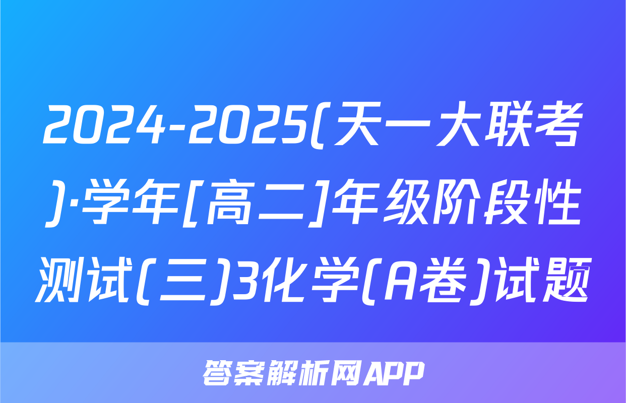 2024-2025(天一大联考)·学年[高二]年级阶段性测试(三)3化学(A卷)试题