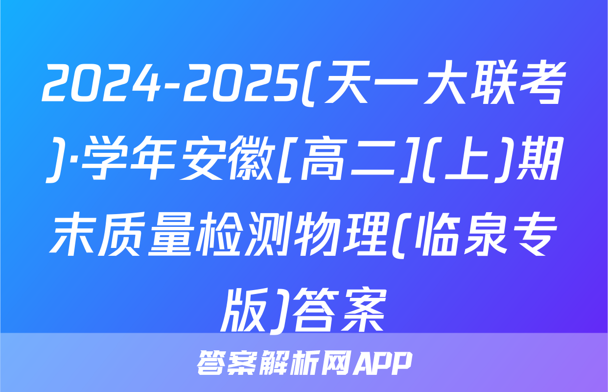 2024-2025(天一大联考)·学年安徽[高二](上)期末质量检测物理(临泉专版)答案
