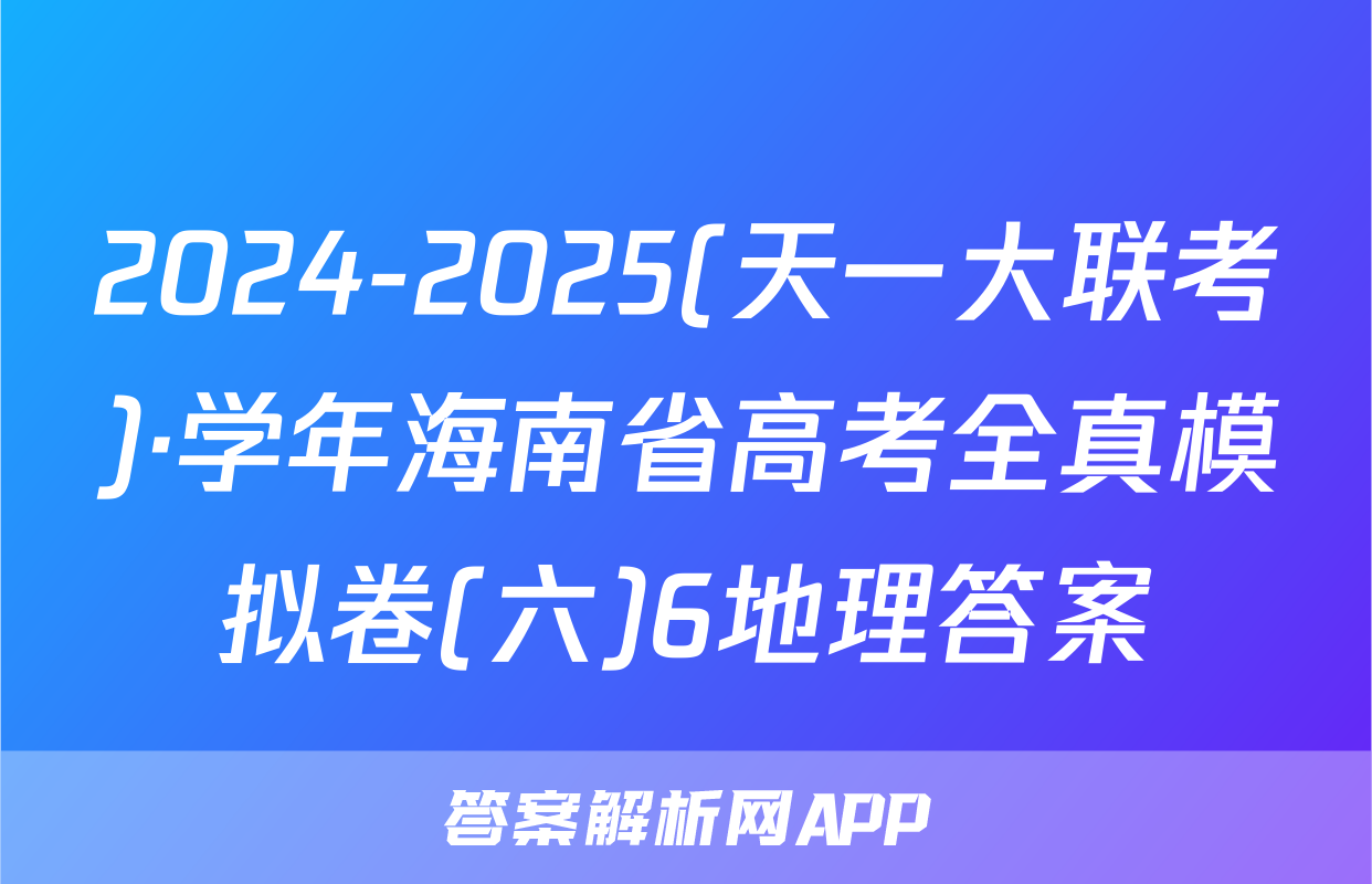 2024-2025(天一大联考)·学年海南省高考全真模拟卷(六)6地理答案