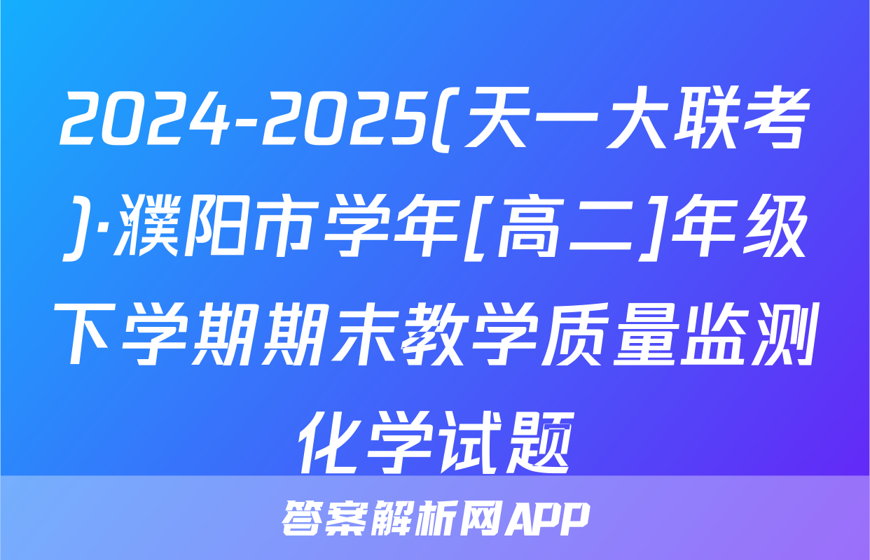 2024-2025(天一大联考)·濮阳市学年[高二]年级下学期期末教学质量监测化学试题