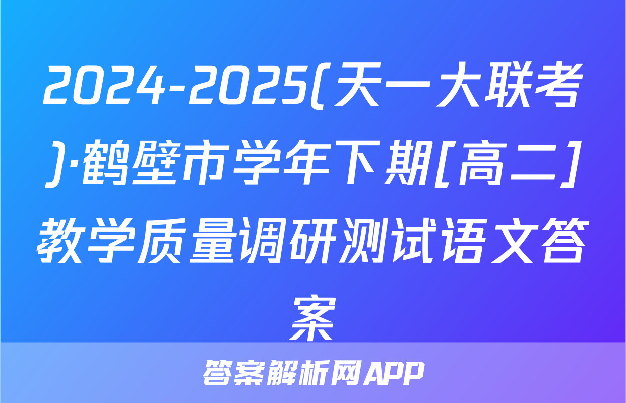 2024-2025(天一大联考)·鹤壁市学年下期[高二]教学质量调研测试语文答案