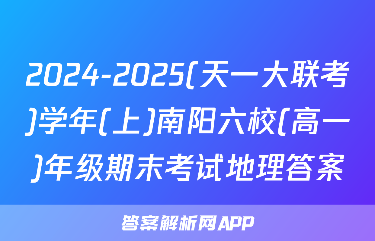 2024-2025(天一大联考)学年(上)南阳六校(高一)年级期末考试地理答案