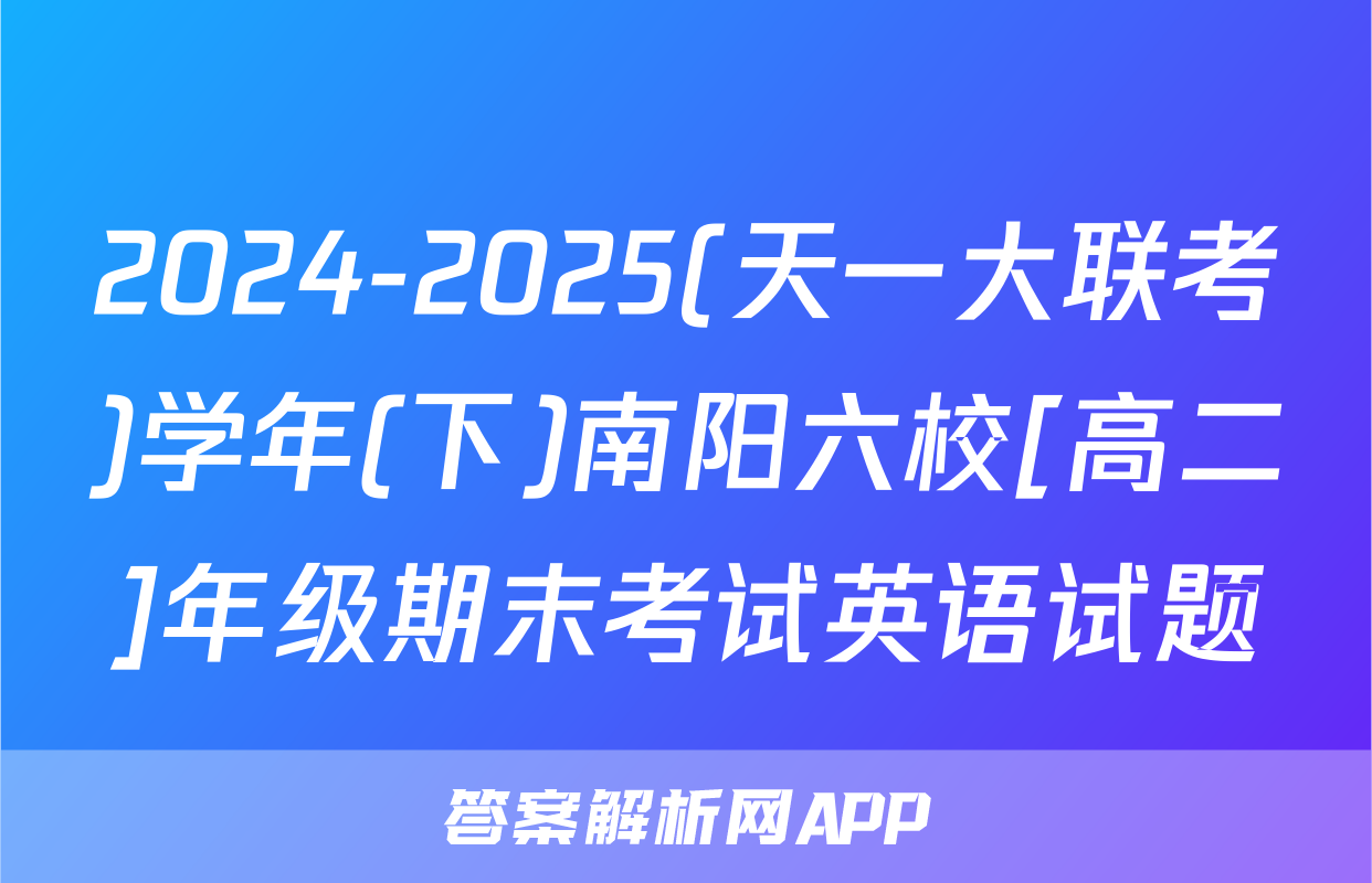 2024-2025(天一大联考)学年(下)南阳六校[高二]年级期末考试英语试题