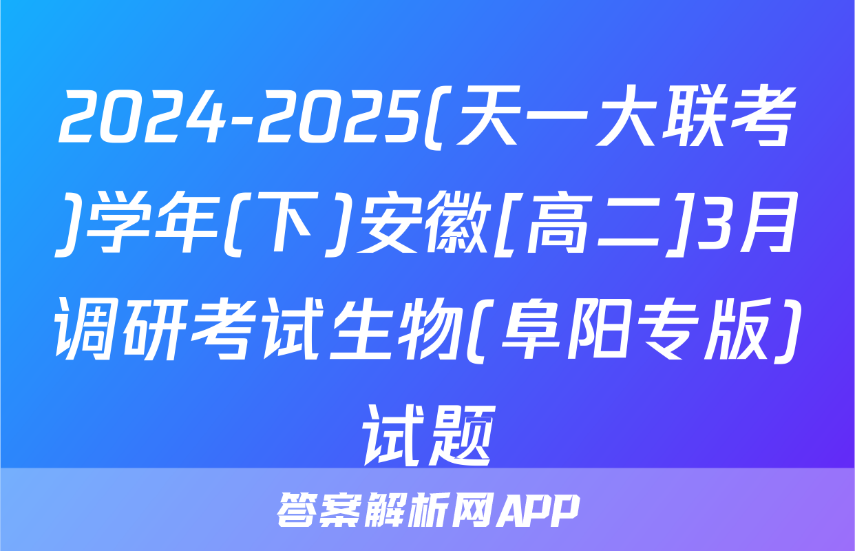 2024-2025(天一大联考)学年(下)安徽[高二]3月调研考试生物(阜阳专版)试题