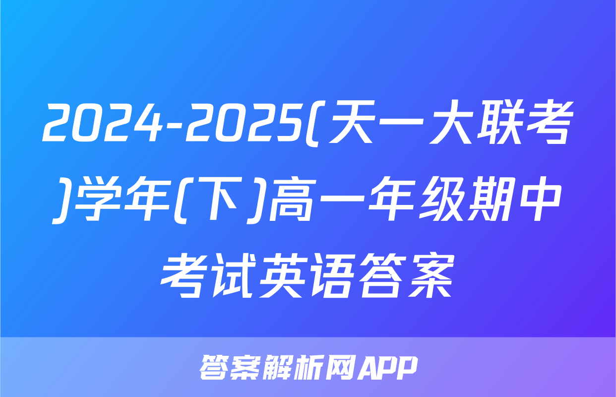2024-2025(天一大联考)学年(下)高一年级期中考试英语答案