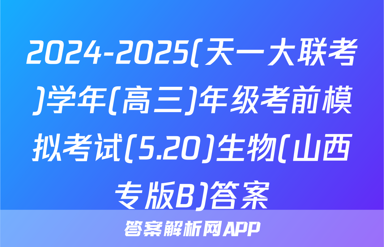 2024-2025(天一大联考)学年(高三)年级考前模拟考试(5.20)生物(山西专版B)答案