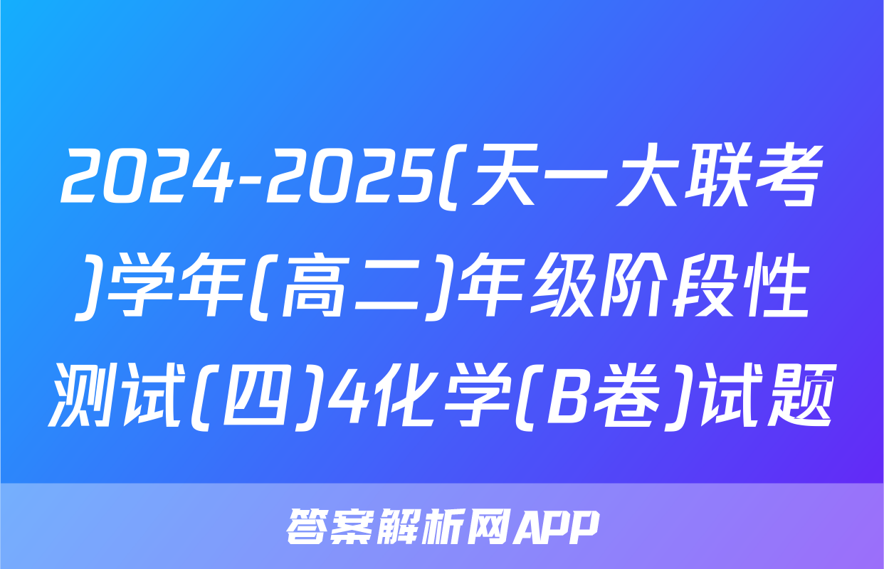 2024-2025(天一大联考)学年(高二)年级阶段性测试(四)4化学(B卷)试题