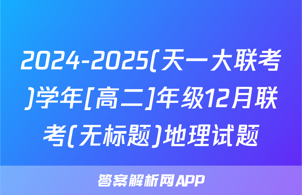 2024-2025(天一大联考)学年[高二]年级12月联考(无标题)地理试题