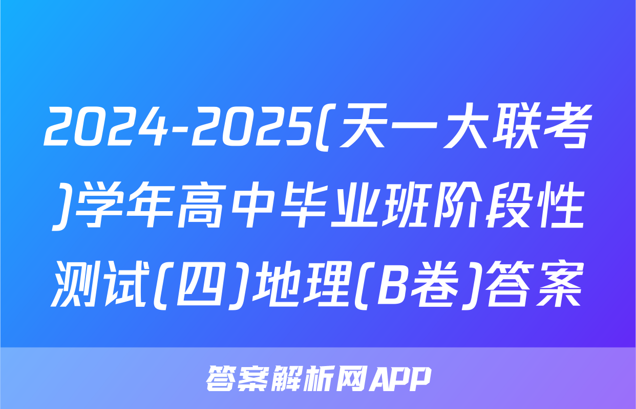 2024-2025(天一大联考)学年高中毕业班阶段性测试(四)地理(B卷)答案