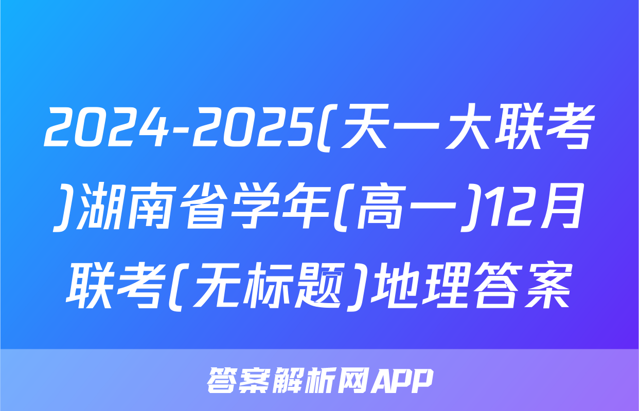 2024-2025(天一大联考)湖南省学年(高一)12月联考(无标题)地理答案