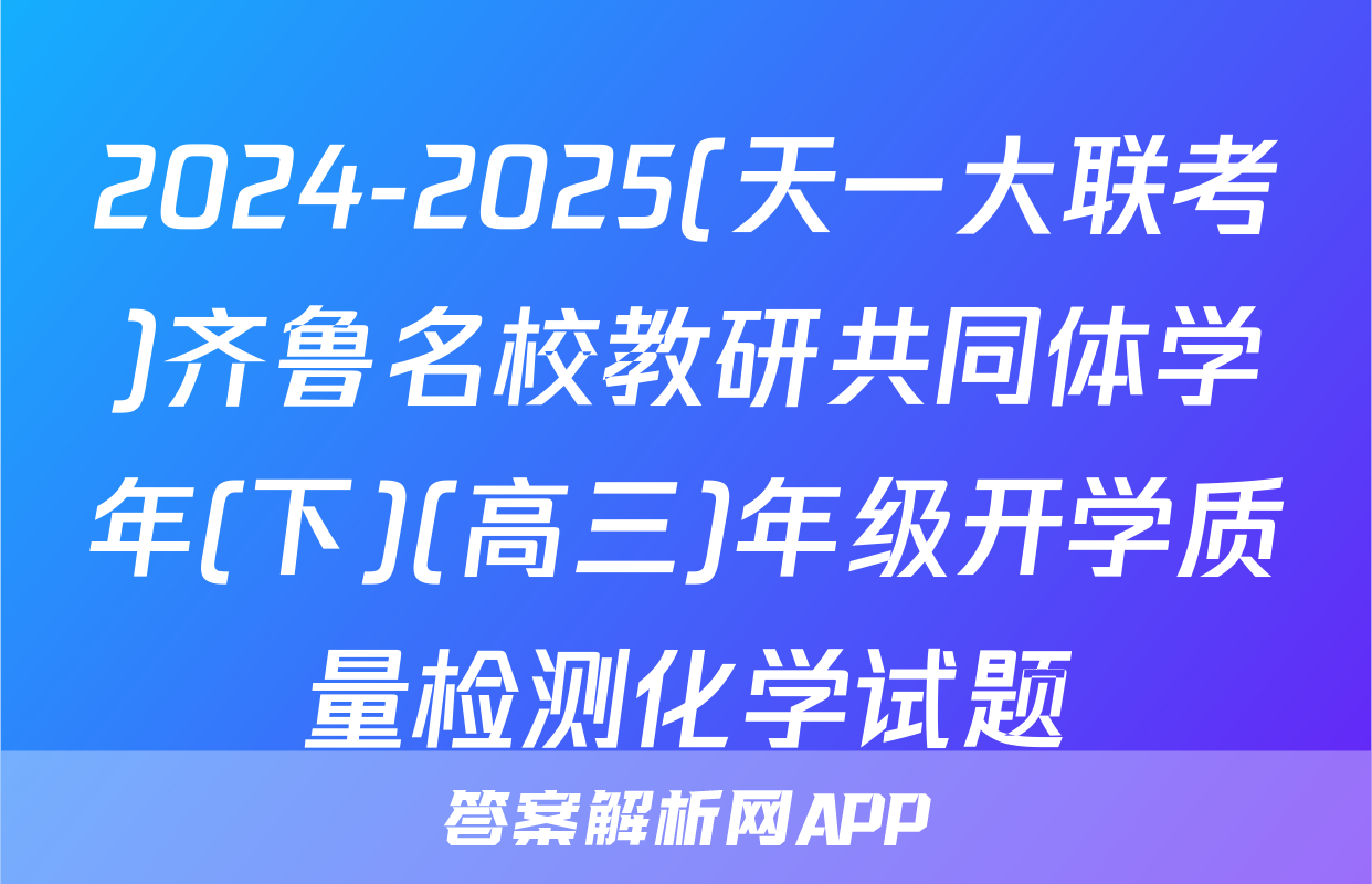 2024-2025(天一大联考)齐鲁名校教研共同体学年(下)(高三)年级开学质量检测化学试题