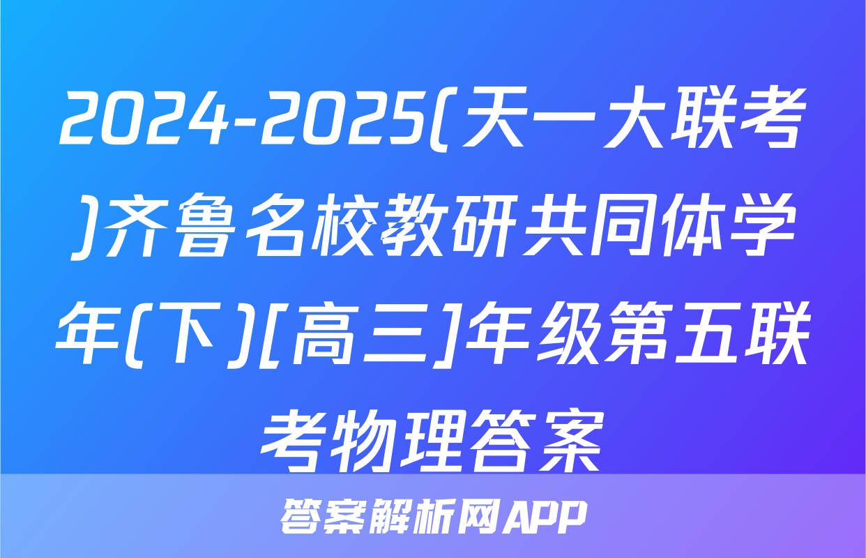 2024-2025(天一大联考)齐鲁名校教研共同体学年(下)[高三]年级第五联考物理答案