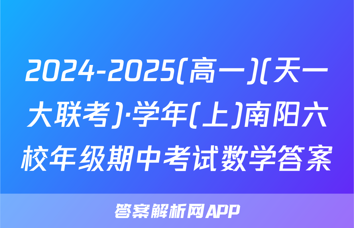 2024-2025(高一)(天一大联考)·学年(上)南阳六校年级期中考试数学答案