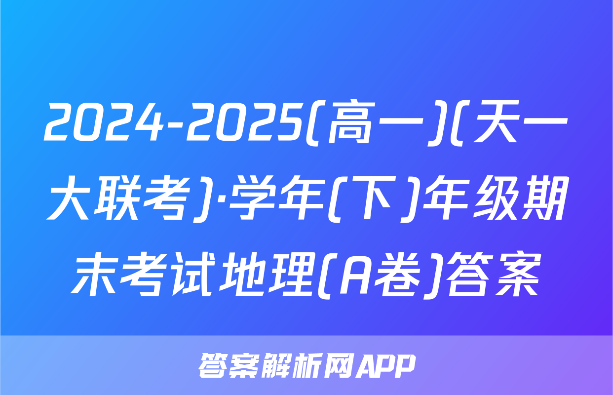 2024-2025(高一)(天一大联考)·学年(下)年级期末考试地理(A卷)答案