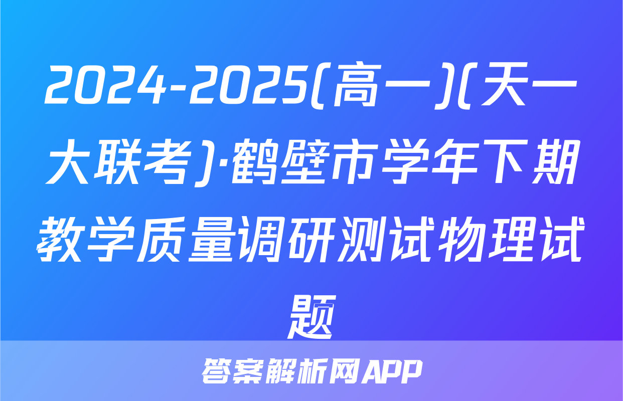 2024-2025(高一)(天一大联考)·鹤壁市学年下期教学质量调研测试物理试题