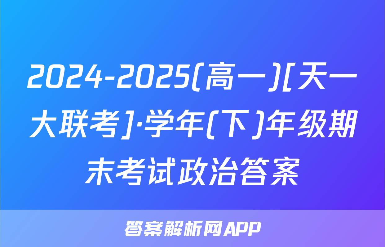 2024-2025(高一)[天一大联考]·学年(下)年级期末考试政治答案