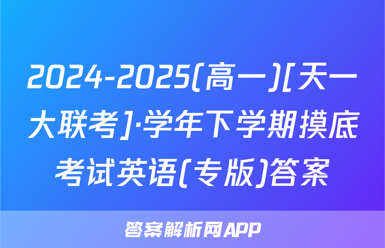2024-2025(高一)[天一大联考]·学年下学期摸底考试英语(专版)答案