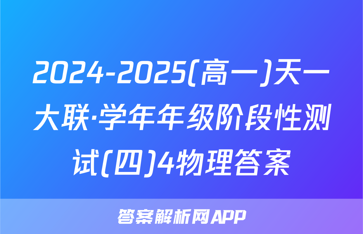 2024-2025(高一)天一大联·学年年级阶段性测试(四)4物理答案