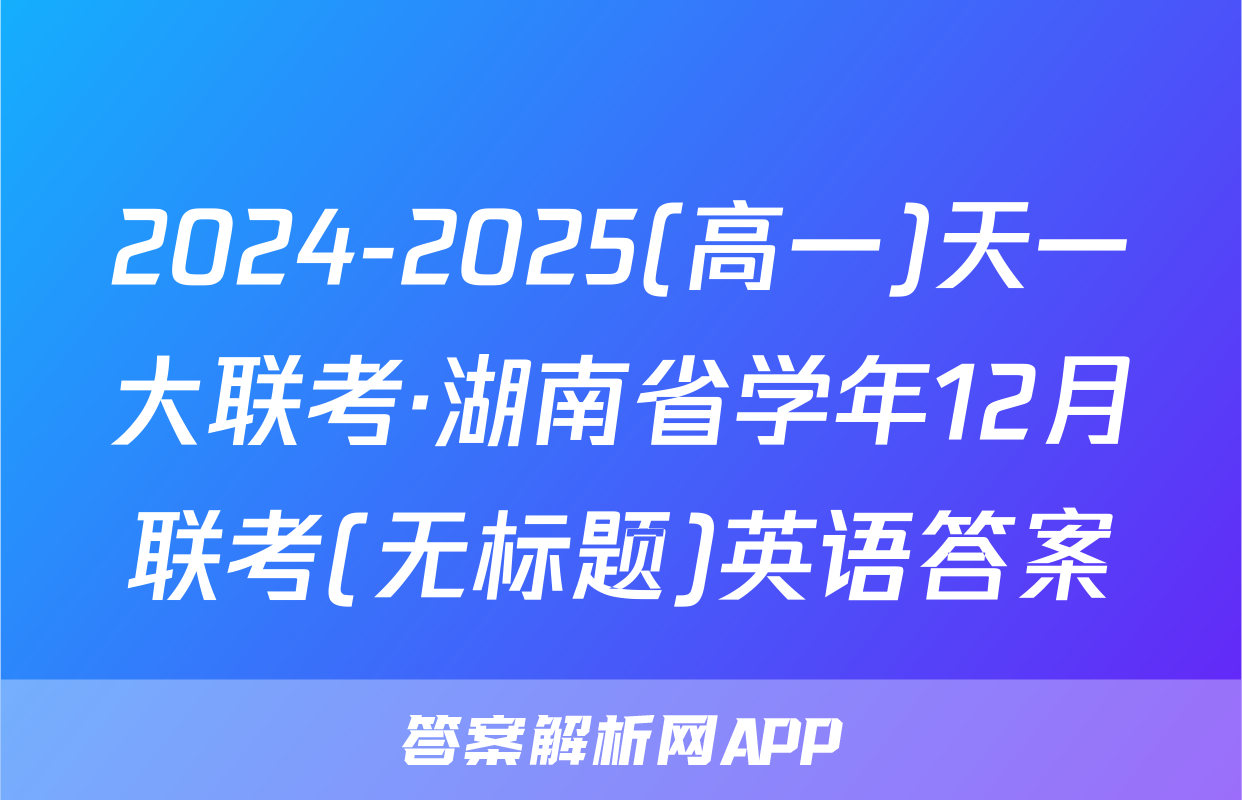 2024-2025(高一)天一大联考·湖南省学年12月联考(无标题)英语答案